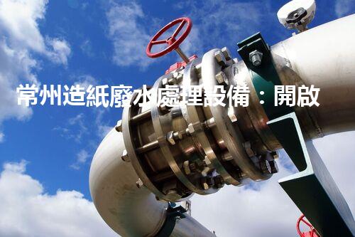 常州造紙廢水處理設備：開啟環(huán)保新篇章？